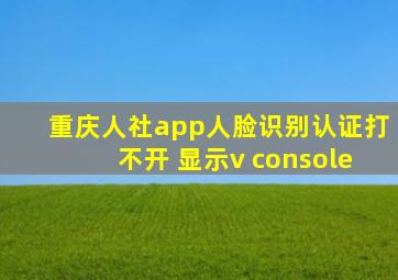 重庆人社app人脸识别认证打不开 显示v console